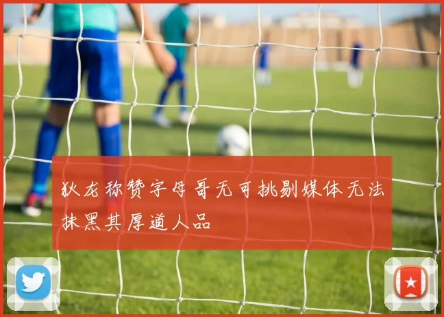 狄龙称赞字母哥无可挑剔媒体无法抹黑其厚道人品