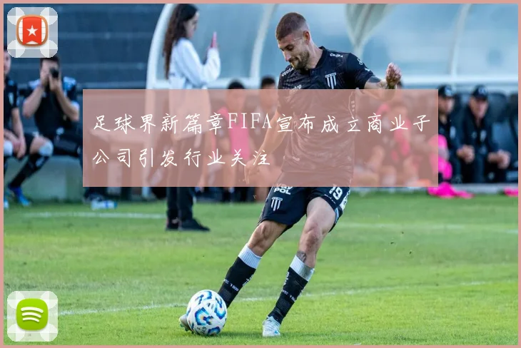 足球界新篇章FIFA宣布成立商业子公司引发行业关注