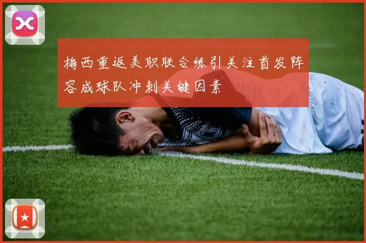 梅西重返美职联合练引关注首发阵容成球队冲刺关键因素