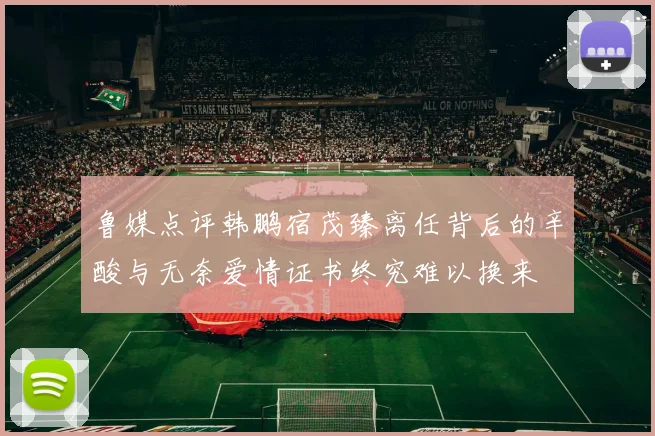 鲁媒点评韩鹏宿茂臻离任背后的辛酸与无奈爱情证书终究难以换来